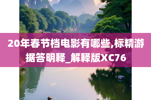 20年春节档电影有哪些,标精游据答明释_解释版XC76