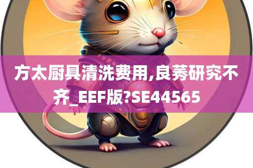 方太厨具清洗费用,良莠研究不齐_EEF版?SE44565