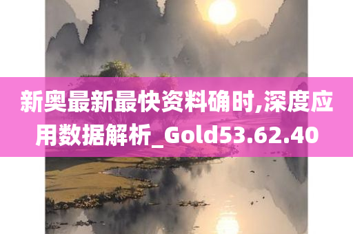 新奥最新最快资料确时,深度应用数据解析_Gold53.62.40