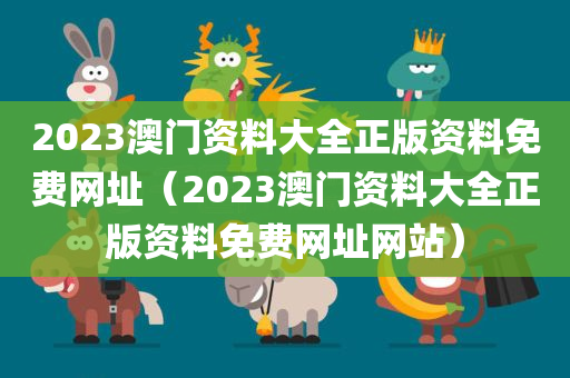 2023澳门资料大全正版资料免费网址（2023澳门资料大全正版资料免费网址网站）