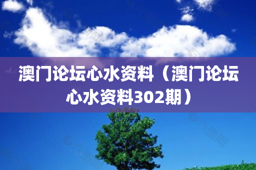 澳门论坛心水资料（澳门论坛心水资料302期）