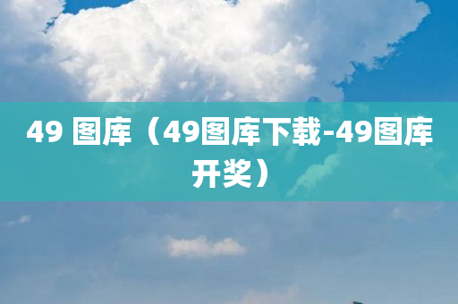 49 图库（49图库下载-49图库开奖）