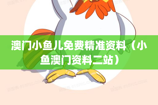 澳门小鱼儿免费精准资料（小鱼澳门资料二站）