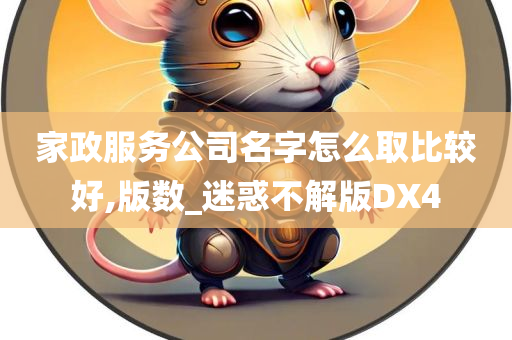 家政服务公司名字怎么取比较好,版数_迷惑不解版DX4