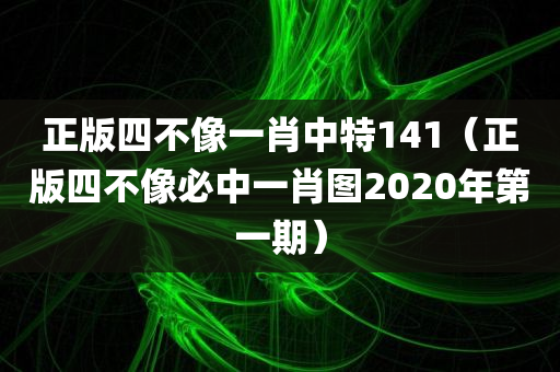 正版四不像一肖中特141（正版四不像必中一肖图2020年第一期）