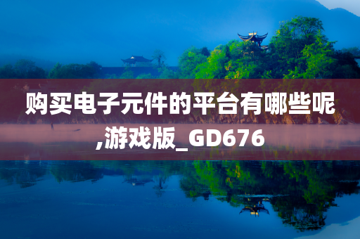 购买电子元件的平台有哪些呢,游戏版_GD676