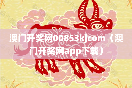 澳门开奖网00853kjcom（澳门开奖网app下载）