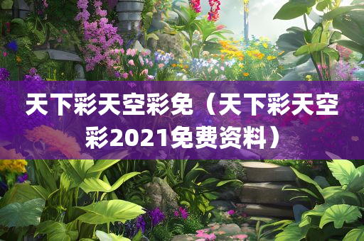 天下彩天空彩免（天下彩天空彩2021免费资料）