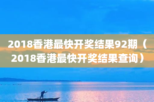 2018香港最快开奖结果92期（2018香港最快开奖结果查询）