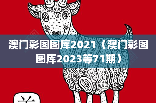 澳门彩图图库2021（澳门彩图图库2023等71期）