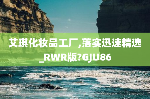 艾琪化妆品工厂,落实迅速精选_RWR版?GJU86