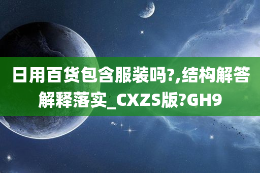 日用百货包含服装吗?,结构解答解释落实_CXZS版?GH9