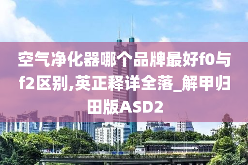 空气净化器哪个品牌最好f0与f2区别,英正释详全落_解甲归田版ASD2