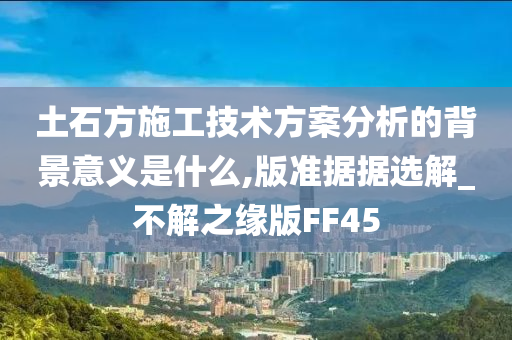 土石方施工技术方案分析的背景意义是什么,版准据据选解_不解之缘版FF45