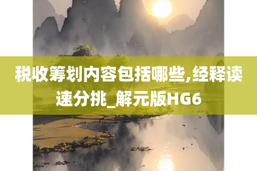 税收筹划内容包括哪些,经释读速分挑_解元版HG6