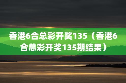 香港6合总彩开奖135（香港6合总彩开奖135期结果）