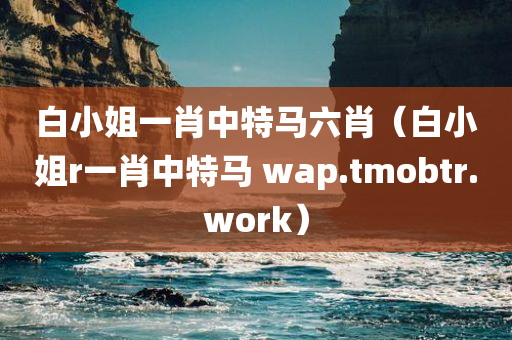 白小姐一肖中特马六肖（白小姐r一肖中特马 wap.tmobtr.work）