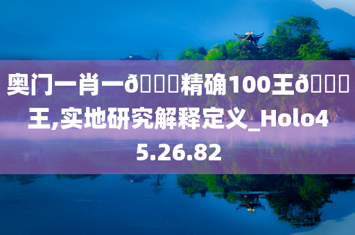 奥门一肖一🐎精确100王🀄王,实地研究解释定义_Holo45.26.82