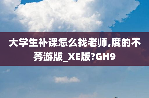 大学生补课怎么找老师,度的不莠游版_XE版?GH9