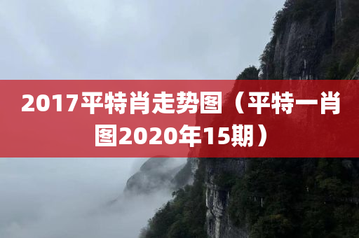 2017平特肖走势图（平特一肖图2020年15期）