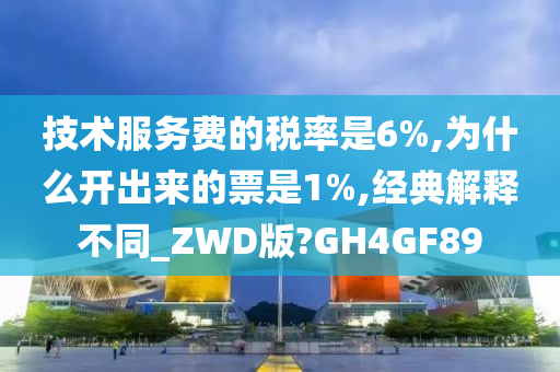 技术服务费的税率是6%,为什么开出来的票是1%,经典解释不同_ZWD版?GH4GF89