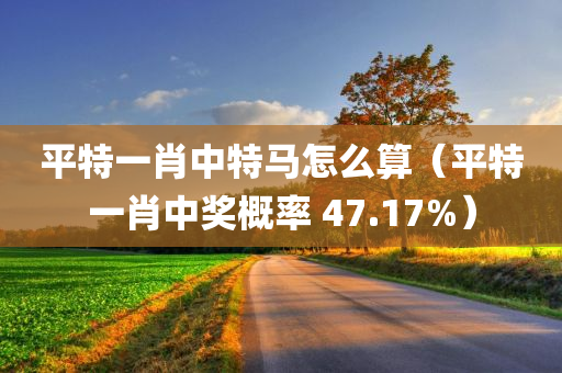 平特一肖中特马怎么算（平特一肖中奖概率 47.17%）