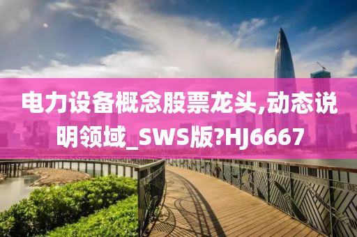 电力设备概念股票龙头,动态说明领域_SWS版?HJ6667