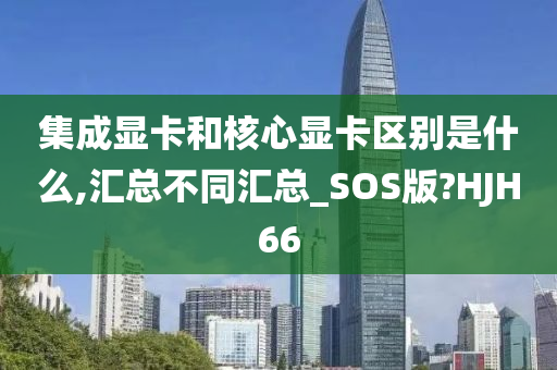 集成显卡和核心显卡区别是什么,汇总不同汇总_SOS版?HJH66