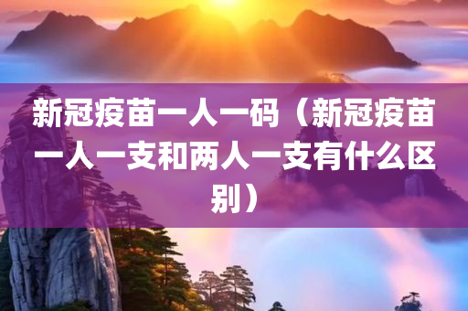 新冠疫苗一人一码（新冠疫苗一人一支和两人一支有什么区别）