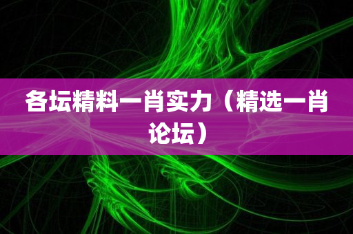 各坛精料一肖实力（精选一肖论坛）