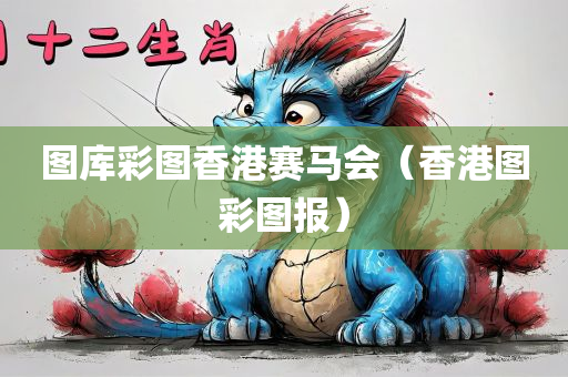 图库彩图香港赛马会（香港图彩图报）