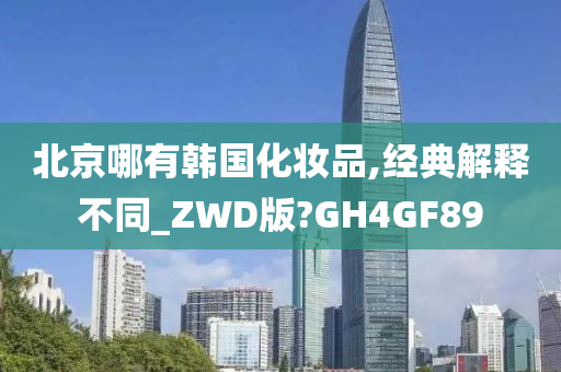 北京哪有韩国化妆品,经典解释不同_ZWD版?GH4GF89