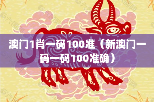 澳门1肖一码100准（新澳门一码一码100准确）