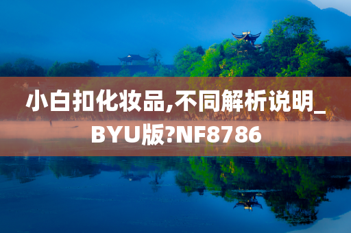 小白扣化妆品,不同解析说明_BYU版?NF8786