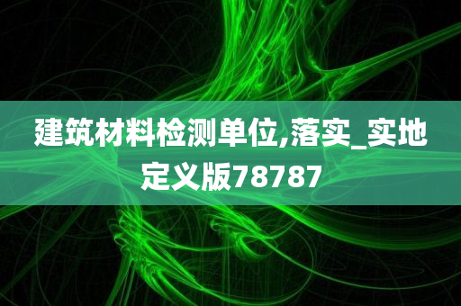 建筑材料检测单位,落实_实地定义版78787