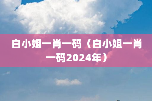 白小姐一肖一码（白小姐一肖一码2024年）