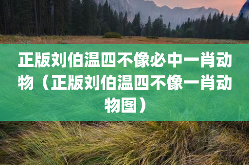 正版刘伯温四不像必中一肖动物（正版刘伯温四不像一肖动物图）