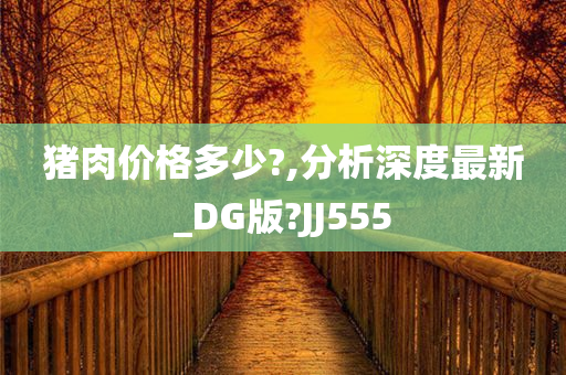 猪肉价格多少?,分析深度最新_DG版?JJ555