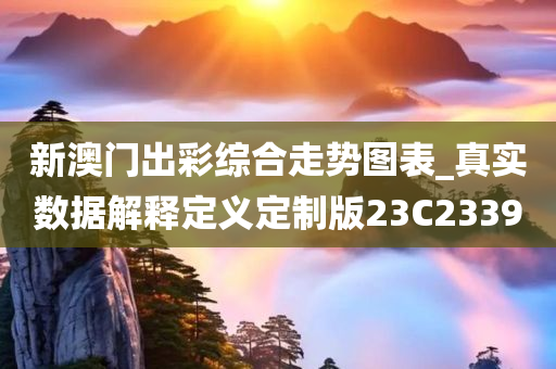 新澳门出彩综合走势图表_真实数据解释定义定制版23C2339