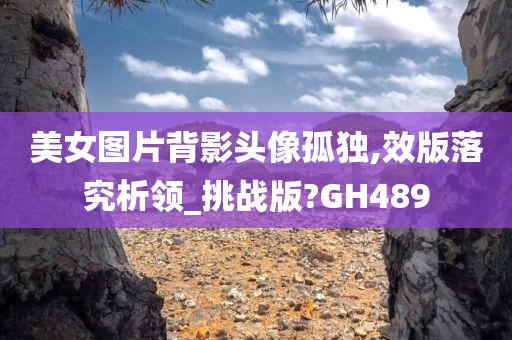 美女图片背影头像孤独,效版落究析领_挑战版?GH489