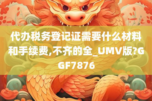 代办税务登记证需要什么材料和手续费,不齐的全_UMV版?GGF7876