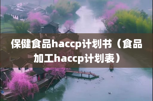 保健食品haccp计划书（食品加工haccp计划表）