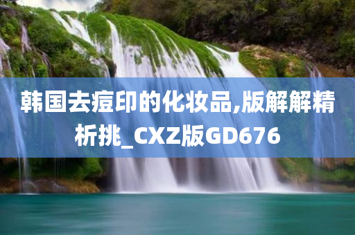 韩国去痘印的化妆品,版解解精析挑_CXZ版GD676