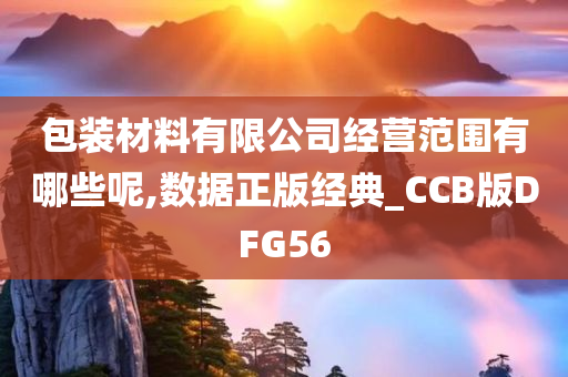 包装材料有限公司经营范围有哪些呢,数据正版经典_CCB版DFG56