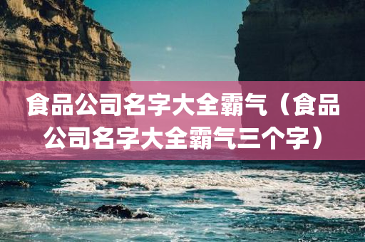 食品公司名字大全霸气（食品公司名字大全霸气三个字）