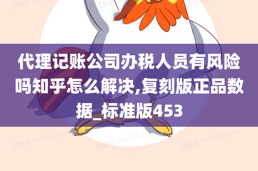 代理记账公司办税人员有风险吗知乎怎么解决,复刻版正品数据_标准版453