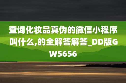 查询化妆品真伪的微信小程序叫什么,的全解答解答_DD版GW5656