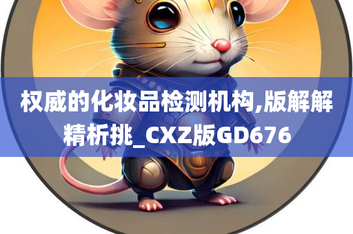 权威的化妆品检测机构,版解解精析挑_CXZ版GD676