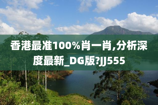 香港最准100%肖一肖,分析深度最新_DG版?JJ555