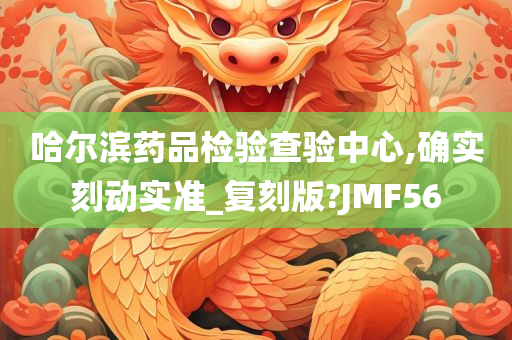 哈尔滨药品检验查验中心,确实刻动实准_复刻版?JMF56